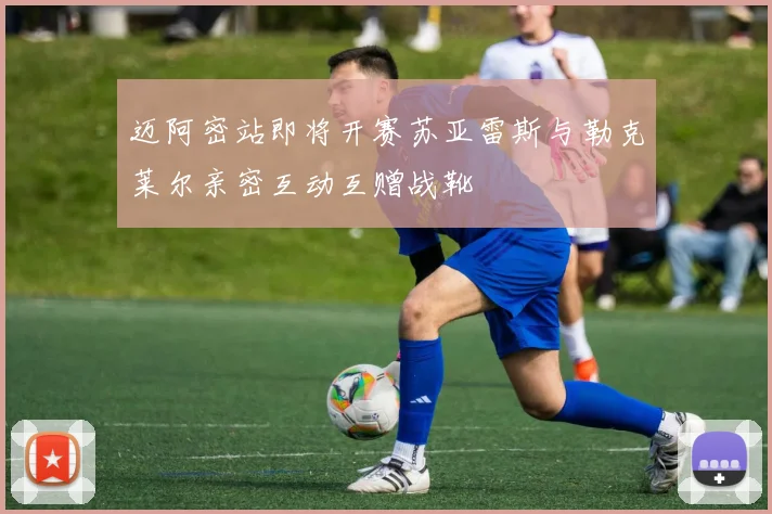 迈阿密站即将开赛苏亚雷斯与勒克莱尔亲密互动互赠战靴