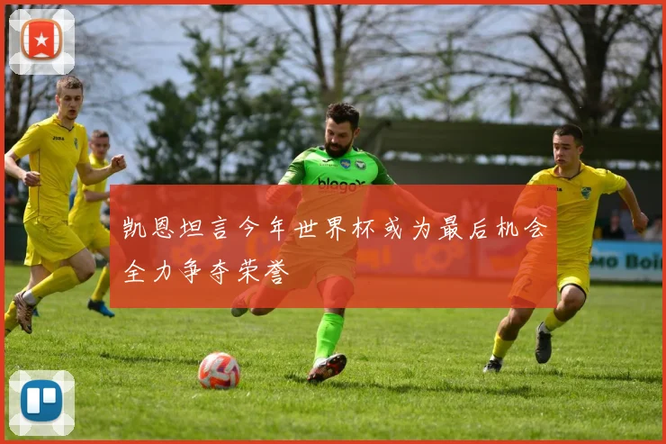 凯恩坦言今年世界杯或为最后机会全力争夺荣誉