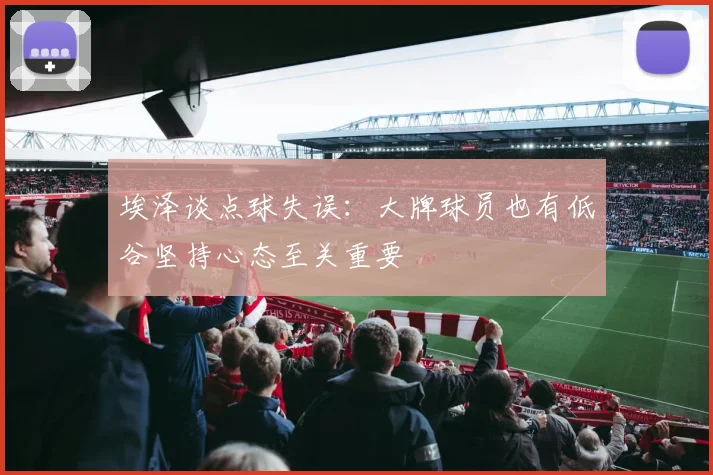 埃泽谈点球失误：大牌球员也有低谷坚持心态至关重要