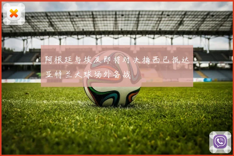 阿根廷与埃及即将对决梅西已抵达亚特兰大球场外备战
