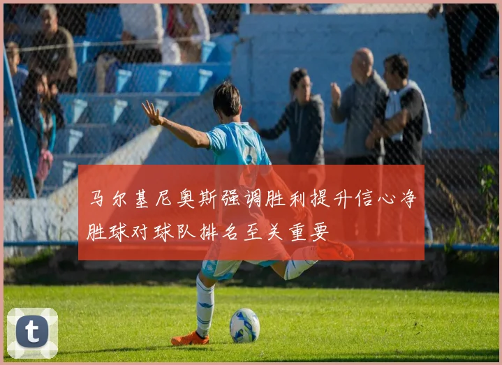 马尔基尼奥斯强调胜利提升信心净胜球对球队排名至关重要