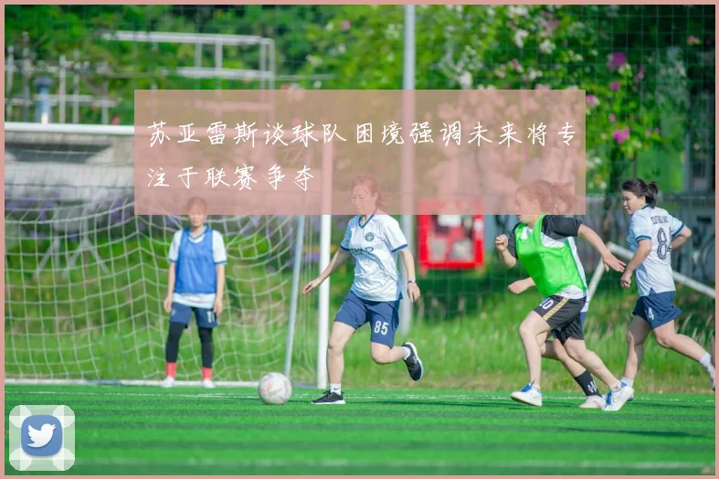 苏亚雷斯谈球队困境强调未来将专注于联赛争夺