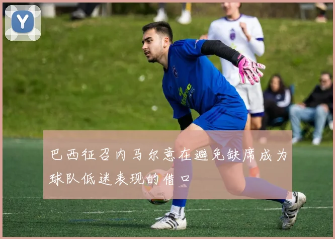 巴西征召内马尔意在避免缺席成为球队低迷表现的借口