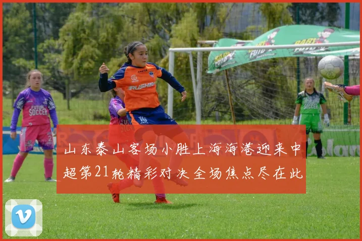 山东泰山客场小胜上海海港迎来中超第21轮精彩对决全场焦点尽在此役