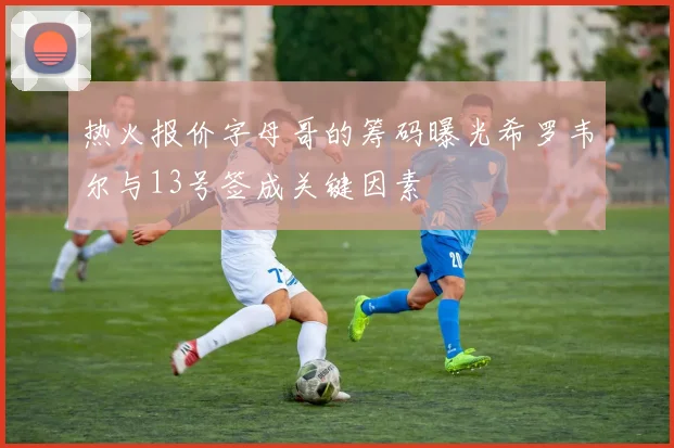 热火报价字母哥的筹码曝光希罗韦尔与13号签成关键因素