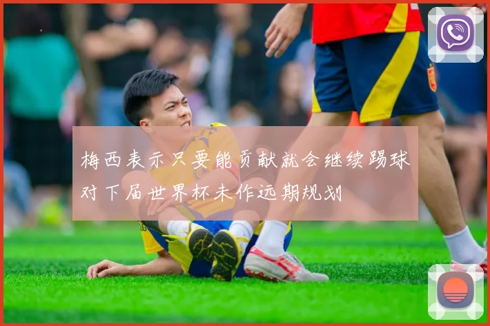 梅西表示只要能贡献就会继续踢球对下届世界杯未作远期规划