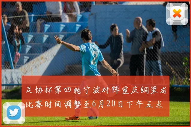 足协杯第四轮宁波对阵重庆铜梁龙比赛时间调整至6月20日下午五点