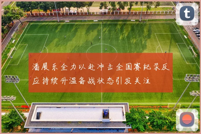 潘展乐全力以赴冲击全国赛纪录反应持续升温备战状态引发关注