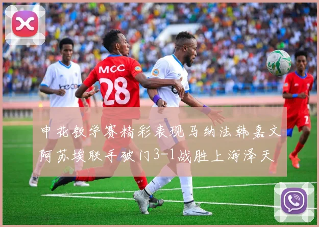 申花教学赛精彩表现马纳法韩嘉文阿苏埃联手破门3-1战胜上海泽天
