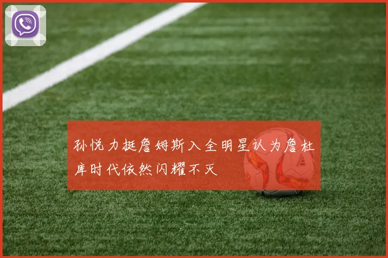 孙悦力挺詹姆斯入全明星认为詹杜库时代依然闪耀不灭