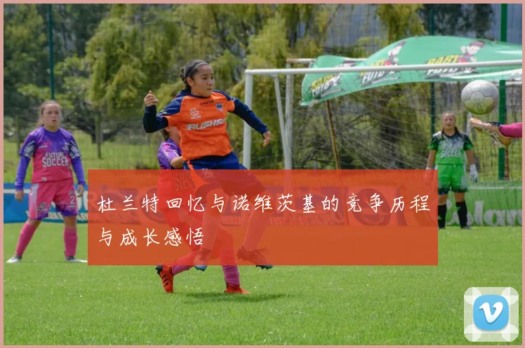 杜兰特回忆与诺维茨基的竞争历程与成长感悟