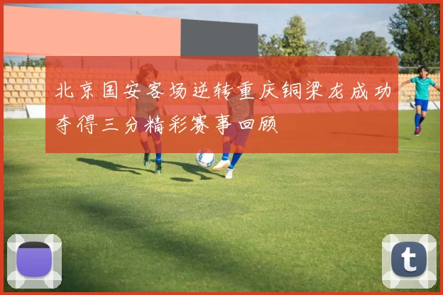 北京国安客场逆转重庆铜梁龙成功夺得三分精彩赛事回顾