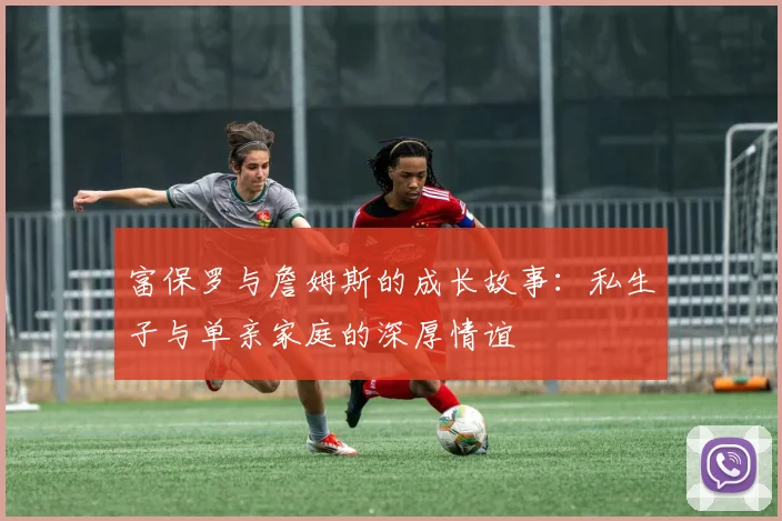 富保罗与詹姆斯的成长故事：私生子与单亲家庭的深厚情谊
