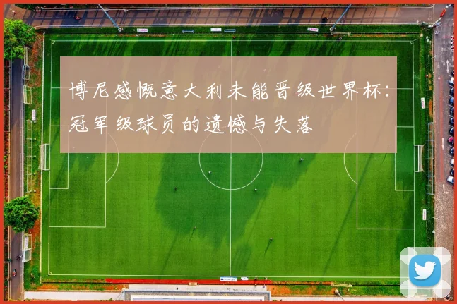 博尼感慨意大利未能晋级世界杯：冠军级球员的遗憾与失落