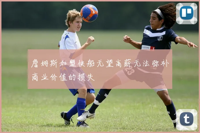 詹姆斯加盟快船无望高薪无法弥补商业价值的损失