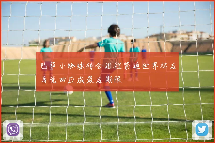 巴萨小蜘蛛转会进程紧迫世界杯后马竞回应成最后期限