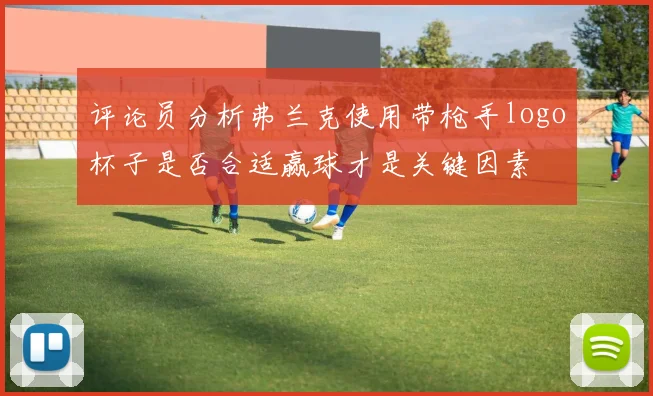 评论员分析弗兰克使用带枪手logo杯子是否合适赢球才是关键因素