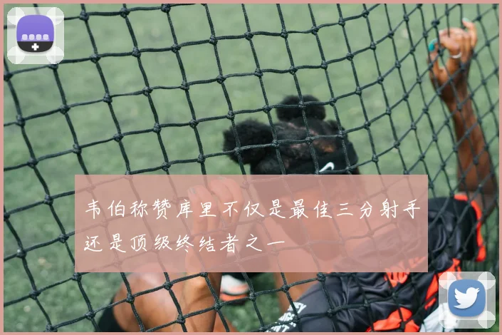 韦伯称赞库里不仅是最佳三分射手还是顶级终结者之一