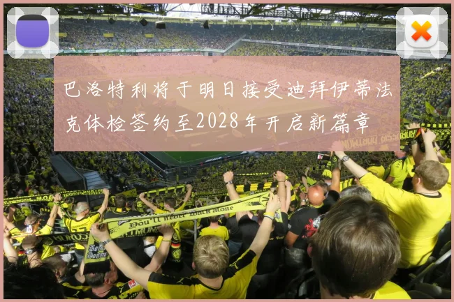 巴洛特利将于明日接受迪拜伊蒂法克体检签约至2028年开启新篇章
