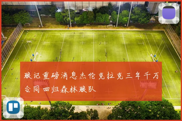 狼记重磅消息杰伦克拉克三年千万合同回归森林狼队