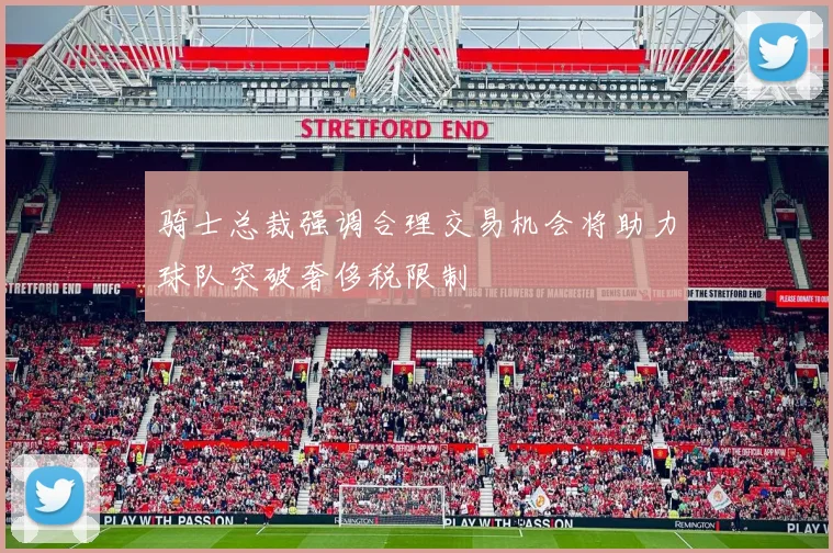 骑士总裁强调合理交易机会将助力球队突破奢侈税限制