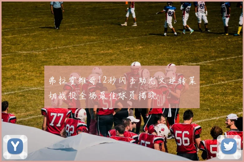 弗拉霍维奇12秒闪击助尤文逆转莱切战役全场最佳球员揭晓
