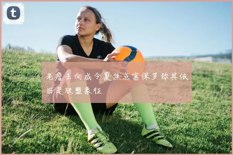 老詹去向成今夏焦点富保罗称其依旧是联盟象征