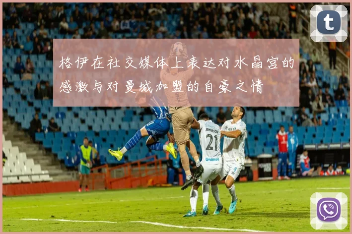 格伊在社交媒体上表达对水晶宫的感激与对曼城加盟的自豪之情