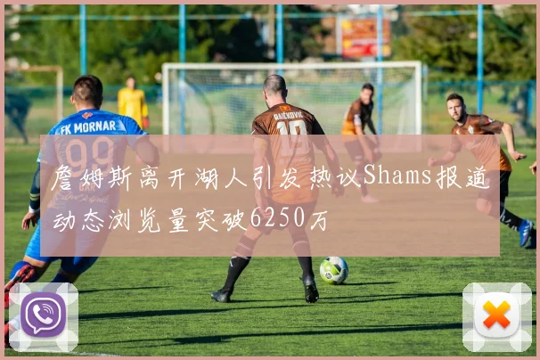 詹姆斯离开湖人引发热议Shams报道动态浏览量突破6250万