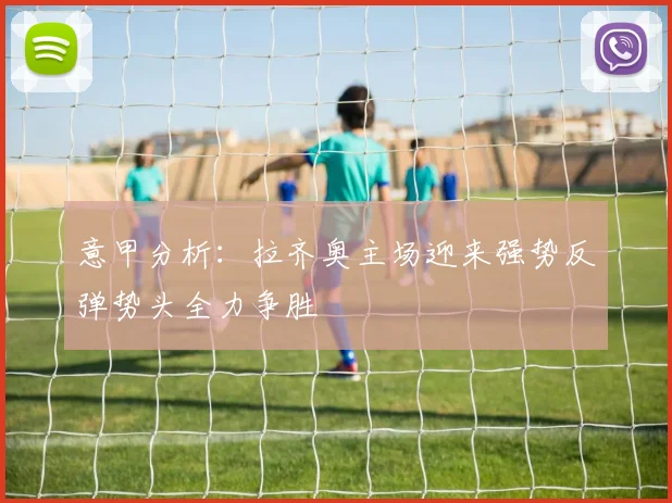 意甲分析：拉齐奥主场迎来强势反弹势头全力争胜