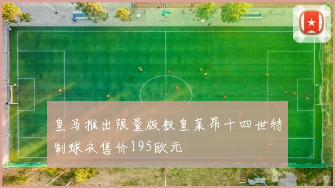 皇马推出限量版教皇莱昂十四世特制球衣售价195欧元