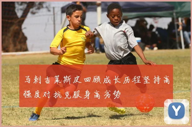 马刺吉莱斯皮回顾成长历程坚持高强度对抗克服身高劣势