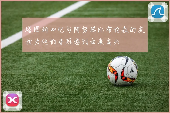 塔图姆回忆与阿努诺比布伦森的友谊为他们夺冠感到由衷高兴