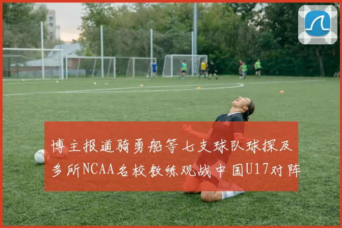博主报道骑勇船等七支球队球探及多所NCAA名校教练观战中国U17对阵委内瑞拉